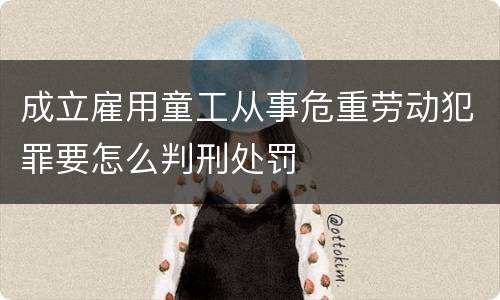 成立雇用童工从事危重劳动犯罪要怎么判刑处罚