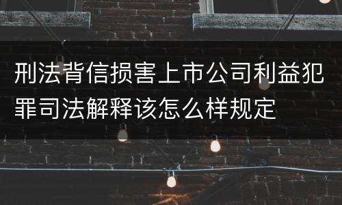 刑法背信损害上市公司利益犯罪司法解释该怎么样规定