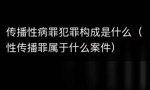 传播性病罪犯罪构成是什么（性传播罪属于什么案件）