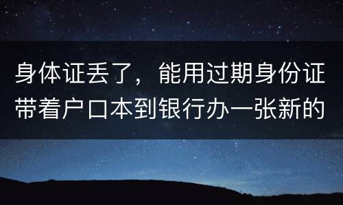 身体证丢了，能用过期身份证带着户口本到银行办一张新的银行卡吗