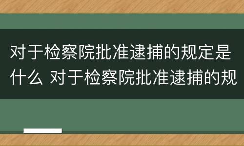 对于检察院批准逮捕的规定是什么 对于检察院批准逮捕的规定是什么意思