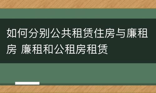 如何分别公共租赁住房与廉租房 廉租和公租房租赁