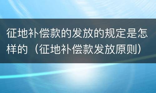 征地补偿款的发放的规定是怎样的（征地补偿款发放原则）