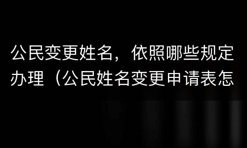 公民变更姓名，依照哪些规定办理（公民姓名变更申请表怎么填）