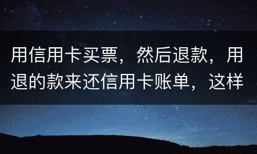 用信用卡买票，然后退款，用退的款来还信用卡账单，这样违法吗/