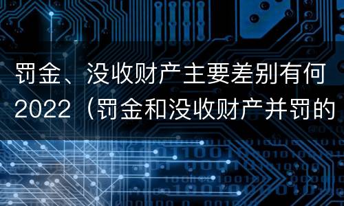 罚金、没收财产主要差别有何2022（罚金和没收财产并罚的执行顺序）