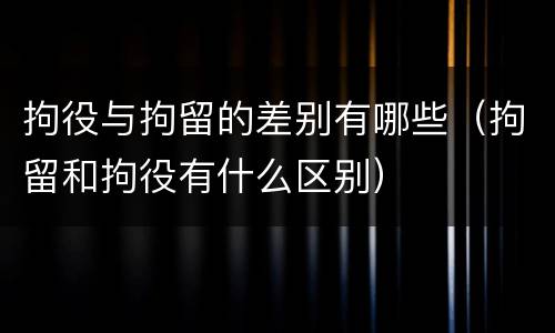 拘役与拘留的差别有哪些（拘留和拘役有什么区别）