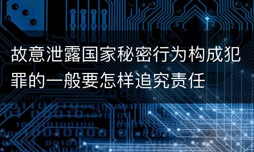 故意泄露国家秘密行为构成犯罪的一般要怎样追究责任