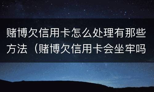 赌博欠信用卡怎么处理有那些方法（赌博欠信用卡会坐牢吗）
