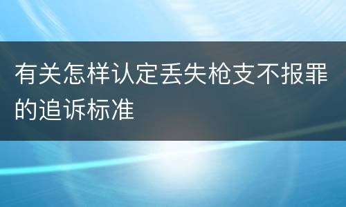 有关怎样认定丢失枪支不报罪的追诉标准