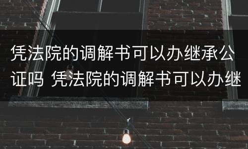 凭法院的调解书可以办继承公证吗 凭法院的调解书可以办继承公证吗有效吗