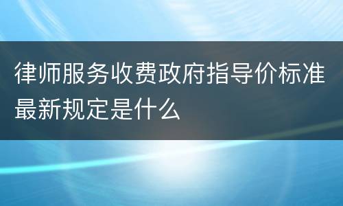律师服务收费政府指导价标准最新规定是什么