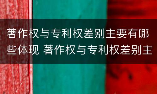 著作权与专利权差别主要有哪些体现 著作权与专利权差别主要有哪些体现