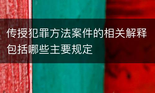 传授犯罪方法案件的相关解释包括哪些主要规定