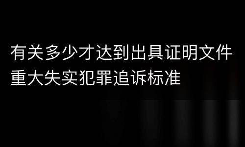 有关多少才达到出具证明文件重大失实犯罪追诉标准