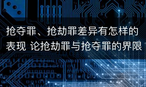 抢夺罪、抢劫罪差异有怎样的表现 论抢劫罪与抢夺罪的界限