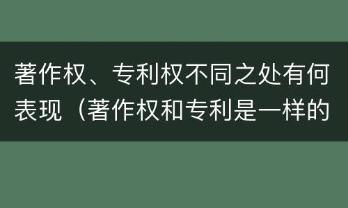 著作权、专利权不同之处有何表现（著作权和专利是一样的吗）