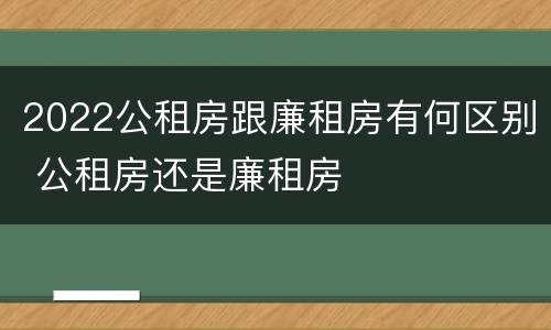 2022公租房跟廉租房有何区别 公租房还是廉租房