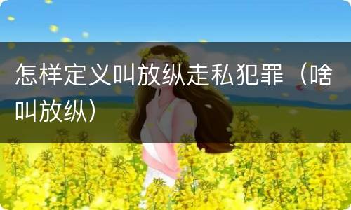 怎样定义叫放纵走私犯罪（啥叫放纵）