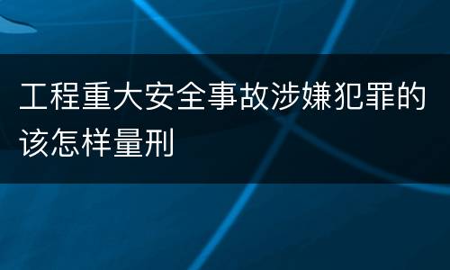 工程重大安全事故涉嫌犯罪的该怎样量刑