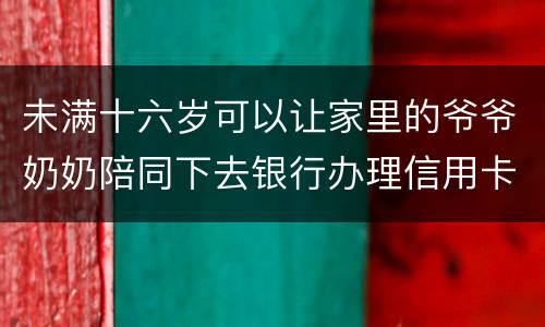 未满十六岁可以让家里的爷爷奶奶陪同下去银行办理信用卡吗
