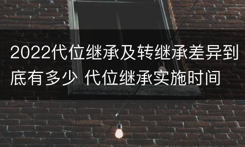 2022代位继承及转继承差异到底有多少 代位继承实施时间