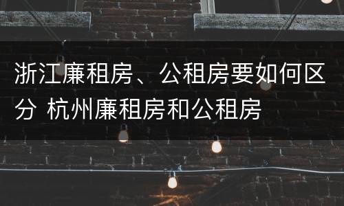 浙江廉租房、公租房要如何区分 杭州廉租房和公租房