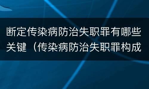 断定传染病防治失职罪有哪些关键（传染病防治失职罪构成要件）