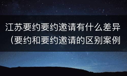 江苏要约要约邀请有什么差异（要约和要约邀请的区别案例）