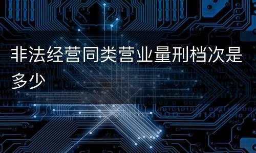 非法经营同类营业量刑档次是多少