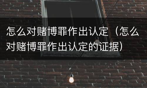 怎么对赌博罪作出认定（怎么对赌博罪作出认定的证据）