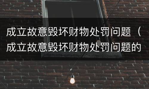 成立故意毁坏财物处罚问题（成立故意毁坏财物处罚问题的案例）