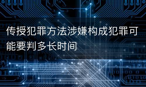 传授犯罪方法涉嫌构成犯罪可能要判多长时间