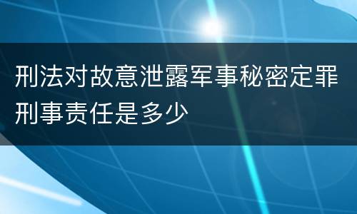 刑法对故意泄露军事秘密定罪刑事责任是多少