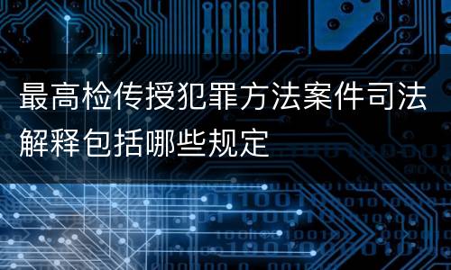 最高检传授犯罪方法案件司法解释包括哪些规定