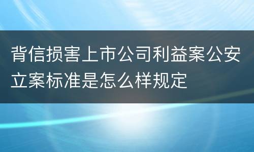 背信损害上市公司利益案公安立案标准是怎么样规定