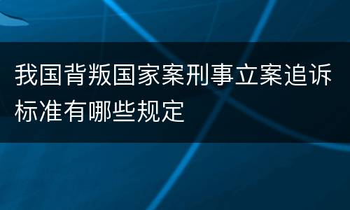 我国背叛国家案刑事立案追诉标准有哪些规定