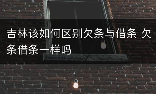 吉林该如何区别欠条与借条 欠条借条一样吗