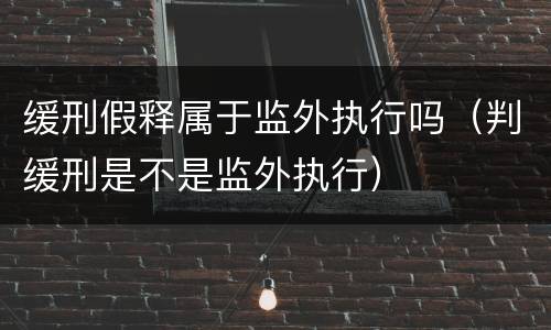 缓刑假释属于监外执行吗（判缓刑是不是监外执行）