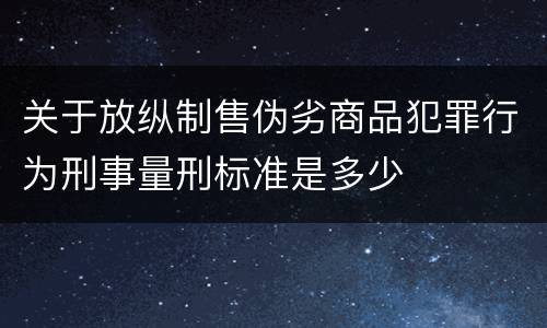 关于放纵制售伪劣商品犯罪行为刑事量刑标准是多少