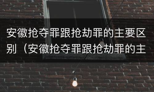 安徽抢夺罪跟抢劫罪的主要区别（安徽抢夺罪跟抢劫罪的主要区别是）
