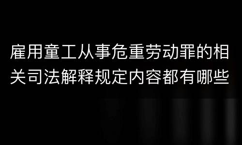 雇用童工从事危重劳动罪的相关司法解释规定内容都有哪些