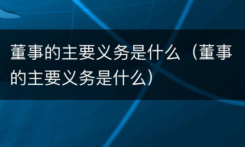 董事的主要义务是什么（董事的主要义务是什么）