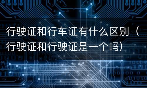 行驶证和行车证有什么区别（行驶证和行驶证是一个吗）