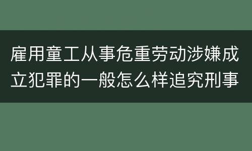 雇用童工从事危重劳动涉嫌成立犯罪的一般怎么样追究刑事责任