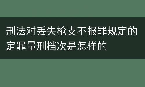 刑法对丢失枪支不报罪规定的定罪量刑档次是怎样的