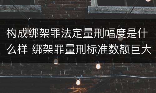 构成绑架罪法定量刑幅度是什么样 绑架罪量刑标准数额巨大