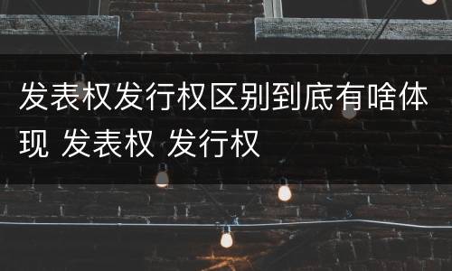 发表权发行权区别到底有啥体现 发表权 发行权