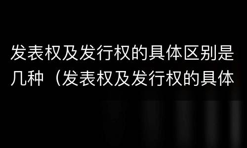 发表权及发行权的具体区别是几种（发表权及发行权的具体区别是几种方式）