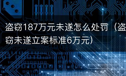 盗窃187万元未遂怎么处罚（盗窃未遂立案标准6万元）